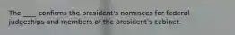 The ____ confirms the president's nominees for federal judgeships and members of the president's cabinet.