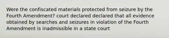 Were the confiscated materials protected from seizure by the Fourth Amendment? court declared declared that all evidence obtained by searches and seizures in violation of the Fourth Amendment is inadmissible in a state court