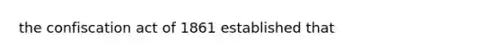 the confiscation act of 1861 established that