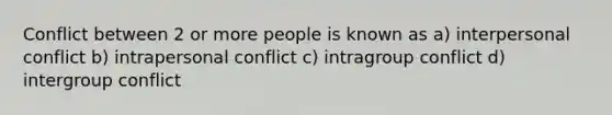 Conflict between 2 or more people is known as a) interpersonal conflict b) intrapersonal conflict c) intragroup conflict d) intergroup conflict