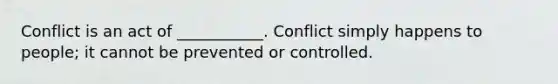 Conflict is an act of ___________. Conflict simply happens to people; it cannot be prevented or controlled.