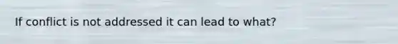 If conflict is not addressed it can lead to what?