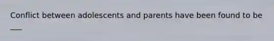 Conflict between adolescents and parents have been found to be ___