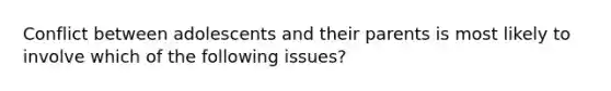 Conflict between adolescents and their parents is most likely to involve which of the following issues?