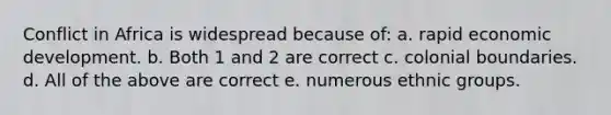 Conflict in Africa is widespread because of: a. rapid economic development. b. Both 1 and 2 are correct c. colonial boundaries. d. All of the above are correct e. numerous ethnic groups.