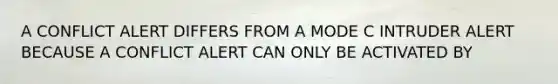 A CONFLICT ALERT DIFFERS FROM A MODE C INTRUDER ALERT BECAUSE A CONFLICT ALERT CAN ONLY BE ACTIVATED BY