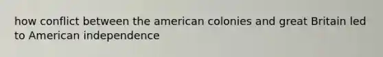 how conflict between the american colonies and great Britain led to American independence