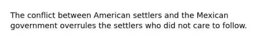 The conflict between American settlers and the Mexican government overrules the settlers who did not care to follow.