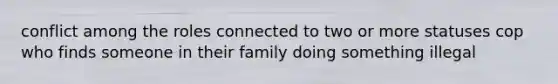 conflict among the roles connected to two or more statuses cop who finds someone in their family doing something illegal