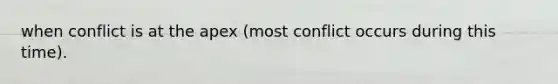 when conflict is at the apex (most conflict occurs during this time).