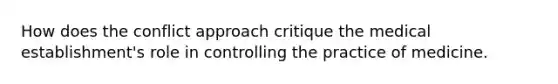 How does the conflict approach critique the medical establishment's role in controlling the practice of medicine.