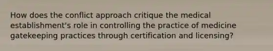 How does the conflict approach critique the medical establishment's role in controlling the practice of medicine gatekeeping practices through certification and licensing?