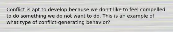 Conflict is apt to develop because we don't like to feel compelled to do something we do not want to do. This is an example of what type of conflict-generating behavior?