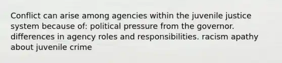 Conflict can arise among agencies within the juvenile justice system because of: political pressure from the governor. differences in agency roles and responsibilities. racism apathy about juvenile crime