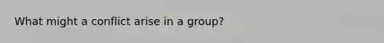 What might a conflict arise in a group?