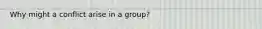 Why might a conflict arise in a group?