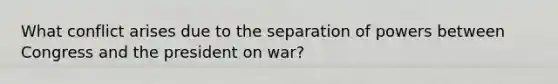 What conflict arises due to the separation of powers between Congress and the president on war?