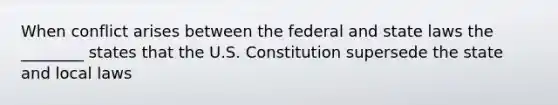 When conflict arises between the federal and state laws the ________ states that the U.S. Constitution supersede the state and local laws