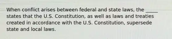 When conflict arises between federal and state laws, the _____ states that the U.S. Constitution, as well as laws and treaties created in accordance with the U.S. Constitution, supersede state and local laws.