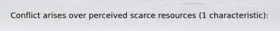 Conflict arises over perceived scarce resources (1 characteristic):