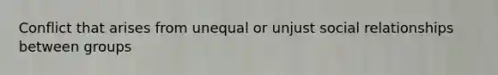 Conflict that arises from unequal or unjust social relationships between groups