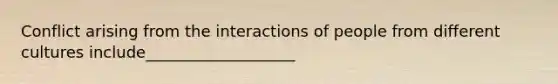 Conflict arising from the interactions of people from different cultures include___________________