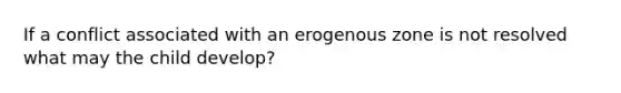 If a conflict associated with an erogenous zone is not resolved what may the child develop?