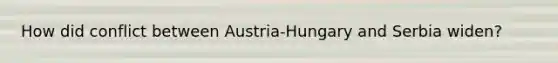 How did conflict between Austria-Hungary and Serbia widen?