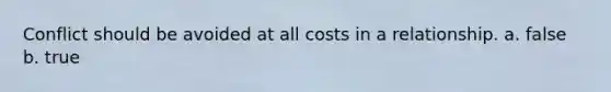 Conflict should be avoided at all costs in a relationship. a. false b. true