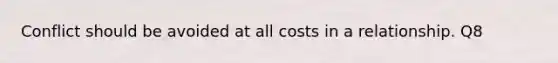 Conflict should be avoided at all costs in a relationship. Q8