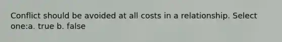 Conflict should be avoided at all costs in a relationship. Select one:a. true b. false