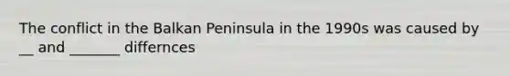 The conflict in the Balkan Peninsula in the 1990s was caused by __ and _______ differnces