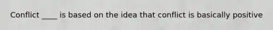 Conflict ____ is based on the idea that conflict is basically positive