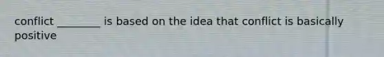 conflict ________ is based on the idea that conflict is basically positive