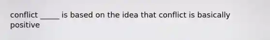 conflict _____ is based on the idea that conflict is basically positive