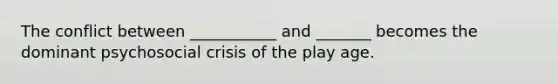 The conflict between ___________ and _______ becomes the dominant psychosocial crisis of the play age.