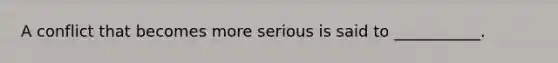 A conflict that becomes more serious is said to ___________.