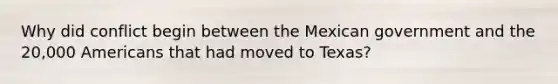 Why did conflict begin between the Mexican government and the 20,000 Americans that had moved to Texas?