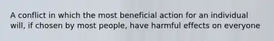 A conflict in which the most beneficial action for an individual will, if chosen by most people, have harmful effects on everyone