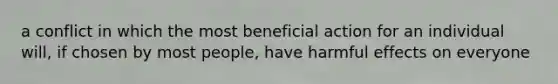 a conflict in which the most beneficial action for an individual will, if chosen by most people, have harmful effects on everyone