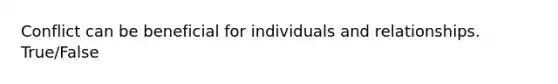 Conflict can be beneficial for individuals and relationships. True/False