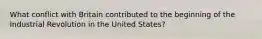 What conflict with Britain contributed to the beginning of the Industrial Revolution in the United States?