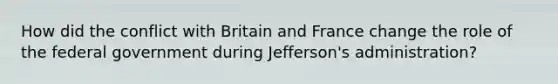 How did the conflict with Britain and France change the role of the federal government during Jefferson's administration?