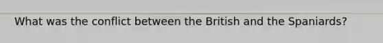 What was the conflict between the British and the Spaniards?