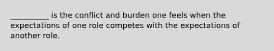 __________ is the conflict and burden one feels when the expectations of one role competes with the expectations of another role.