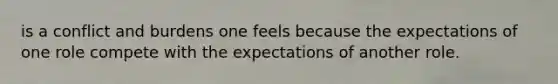 is a conflict and burdens one feels because the expectations of one role compete with the expectations of another role.