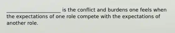 ______________________ is the conflict and burdens one feels when the expectations of one role compete with the expectations of another role.