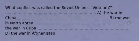 What conflict was called the Soviet Union's "Vietnam?" ......................................................................... A) the war in China ......................................................................... B) the war in North Korea ......................................................................... C) the war in Cuba ......................................................................... D) the war in Afghanistan