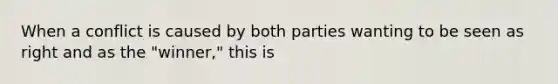 When a conflict is caused by both parties wanting to be seen as right and as the "winner," this is