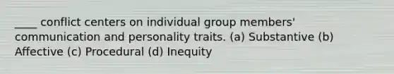 ____ conflict centers on individual group members' communication and personality traits. (a) Substantive (b) Affective (c) Procedural (d) Inequity